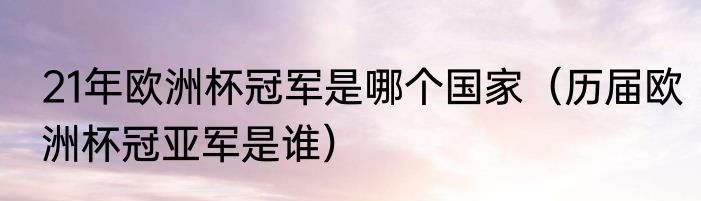 21年欧洲杯冠军是哪个国家（历届欧洲杯冠亚军是谁）