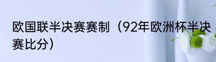欧国联半决赛赛制（92年欧洲杯半决赛比分）