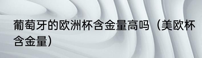 葡萄牙的欧洲杯含金量高吗（美欧杯含金量）