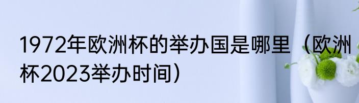 1972年欧洲杯的举办国是哪里（欧洲杯2023举办时间）