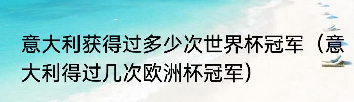 意大利获得过多少次世界杯冠军（意大利得过几次欧洲杯冠军）