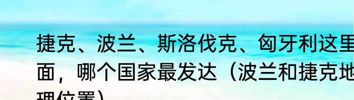 捷克、波兰、斯洛伐克、匈牙利这里面，哪个国家最发达（波兰和捷克地理位置）