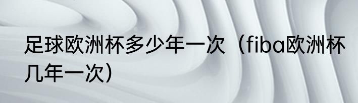 足球欧洲杯多少年一次（fiba欧洲杯几年一次）