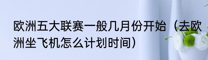 欧洲五大联赛一般几月份开始（去欧洲坐飞机怎么计划时间）