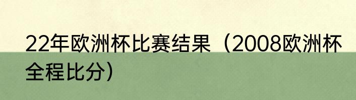 22年欧洲杯比赛结果（2008欧洲杯全程比分）