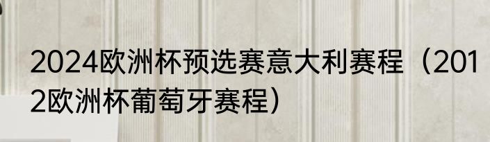 2024欧洲杯预选赛意大利赛程（2012欧洲杯葡萄牙赛程）
