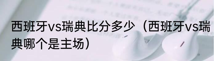 西班牙vs瑞典比分多少（西班牙vs瑞典哪个是主场）