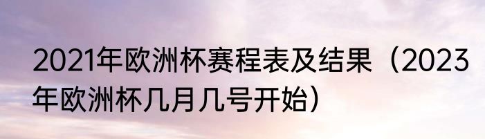 2021年欧洲杯赛程表及结果（2023年欧洲杯几月几号开始）