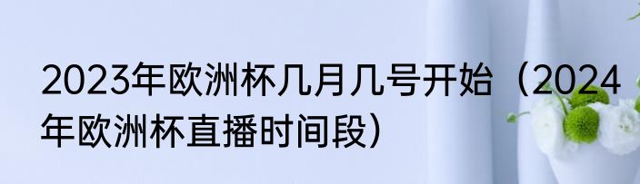 2023年欧洲杯几月几号开始（2024年欧洲杯直播时间段）