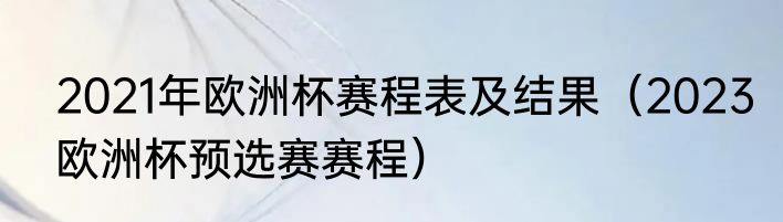 2021年欧洲杯赛程表及结果（2023欧洲杯预选赛赛程）