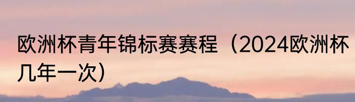 欧洲杯青年锦标赛赛程（2024欧洲杯几年一次）