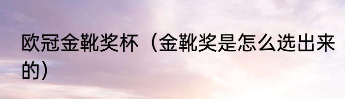 欧冠金靴奖杯（金靴奖是怎么选出来的）