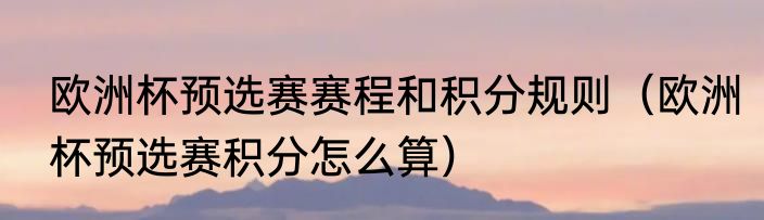 欧洲杯预选赛赛程和积分规则（欧洲杯预选赛积分怎么算）