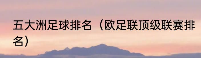 五大洲足球排名（欧足联顶级联赛排名）