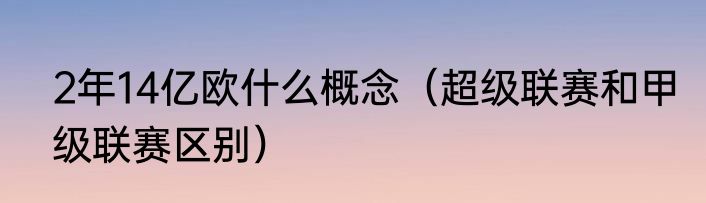 2年14亿欧什么概念（超级联赛和甲级联赛区别）