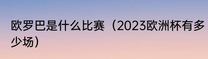 欧罗巴是什么比赛（2023欧洲杯有多少场）