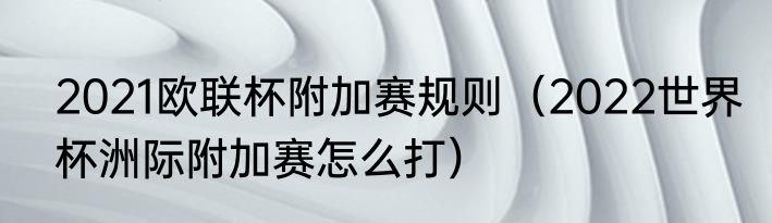 2021欧联杯附加赛规则（2022世界杯洲际附加赛怎么打）