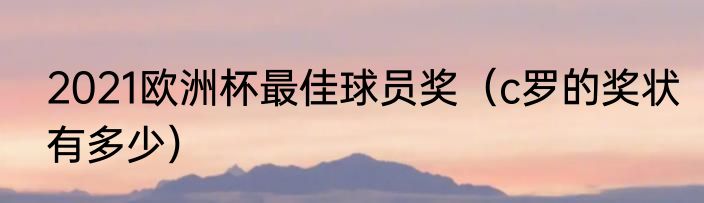 2021欧洲杯最佳球员奖（c罗的奖状有多少）