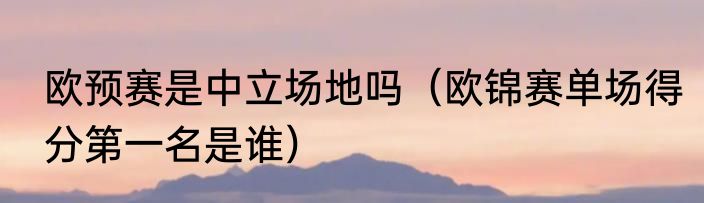 欧预赛是中立场地吗（欧锦赛单场得分第一名是谁）