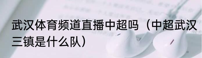 武汉体育频道直播中超吗（中超武汉三镇是什么队）