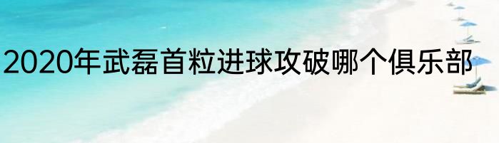 2020年武磊首粒进球攻破哪个俱乐部