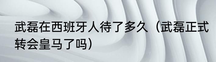 武磊在西班牙人待了多久（武磊正式转会皇马了吗）