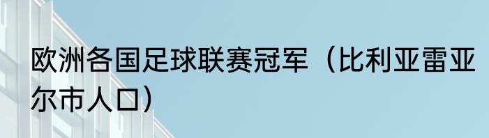 欧洲各国足球联赛冠军（比利亚雷亚尔市人口）