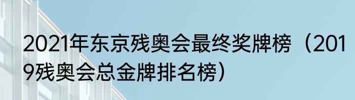 2021年东京残奥会最终奖牌榜（2019残奥会总金牌排名榜）