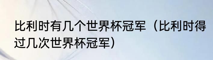 比利时有几个世界杯冠军（比利时得过几次世界杯冠军）