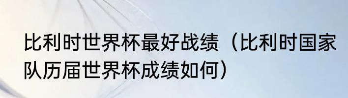 比利时世界杯最好战绩（比利时国家队历届世界杯成绩如何）