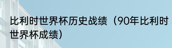 比利时世界杯历史战绩（90年比利时世界杯成绩）