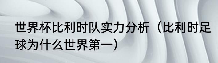 世界杯比利时队实力分析（比利时足球为什么世界第一）