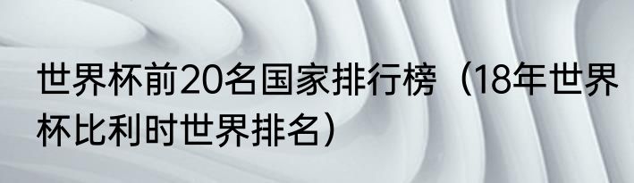世界杯前20名国家排行榜（18年世界杯比利时世界排名）