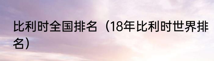 比利时全国排名（18年比利时世界排名）