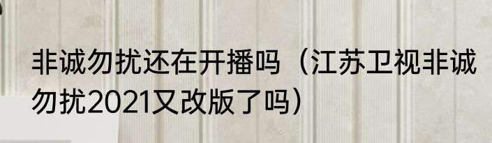非诚勿扰还在开播吗（江苏卫视非诚勿扰2021又改版了吗）
