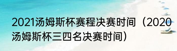 2021汤姆斯杯赛程决赛时间（2020汤姆斯杯三四名决赛时间）