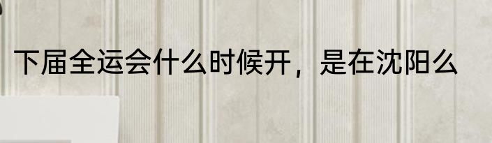 下届全运会什么时候开，是在沈阳么