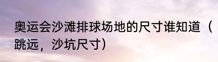 奥运会沙滩排球场地的尺寸谁知道（跳远，沙坑尺寸）
