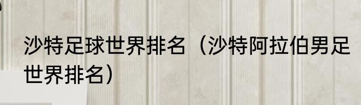 沙特足球世界排名（沙特阿拉伯男足世界排名）