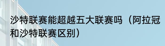 沙特联赛能超越五大联赛吗（阿拉冠和沙特联赛区别）