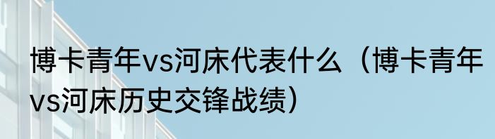 博卡青年vs河床代表什么（博卡青年vs河床历史交锋战绩）