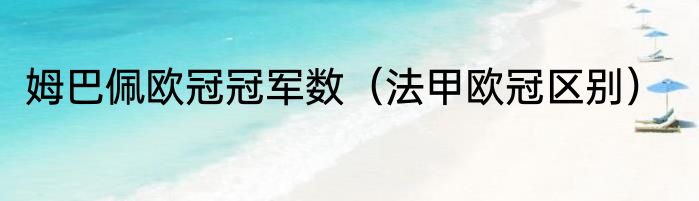 姆巴佩欧冠冠军数（法甲欧冠区别）