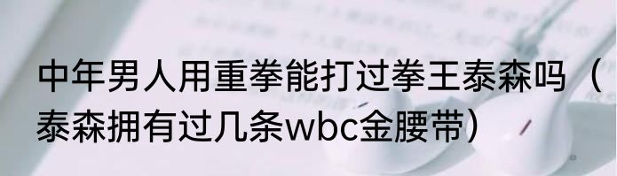 中年男人用重拳能打过拳王泰森吗（泰森拥有过几条wbc金腰带）
