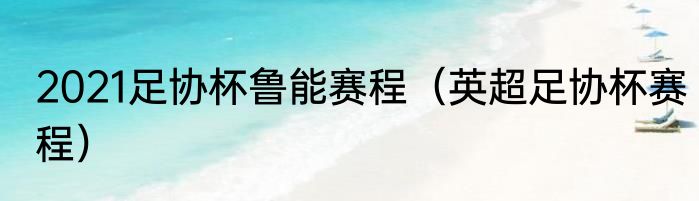 2021足协杯鲁能赛程（英超足协杯赛程）