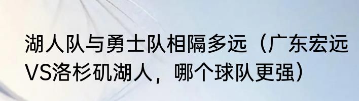 湖人队与勇士队相隔多远（广东宏远VS洛杉矶湖人，哪个球队更强）