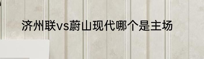 济州联vs蔚山现代哪个是主场