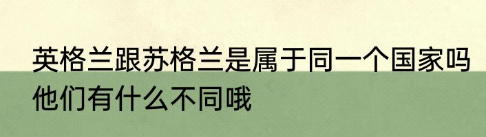 英格兰跟苏格兰是属于同一个国家吗他们有什么不同哦