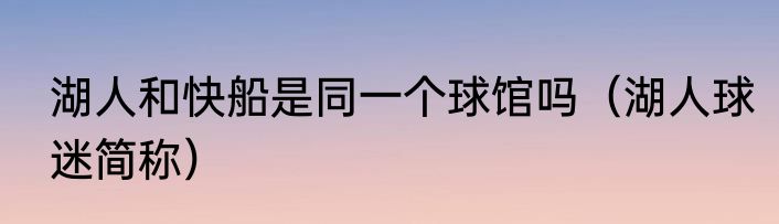 湖人和快船是同一个球馆吗（湖人球迷简称）