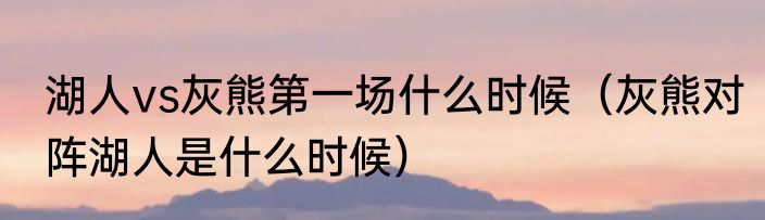 湖人vs灰熊第一场什么时候（灰熊对阵湖人是什么时候）