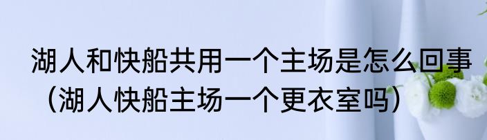 湖人和快船共用一个主场是怎么回事（湖人快船主场一个更衣室吗）